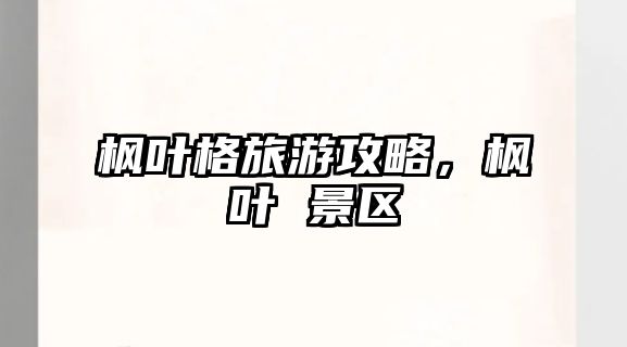楓葉格旅游攻略，楓葉 景區