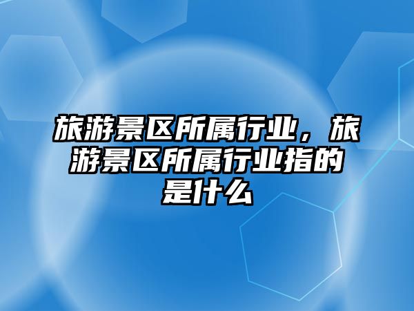 旅游景區所屬行業，旅游景區所屬行業指的是什么