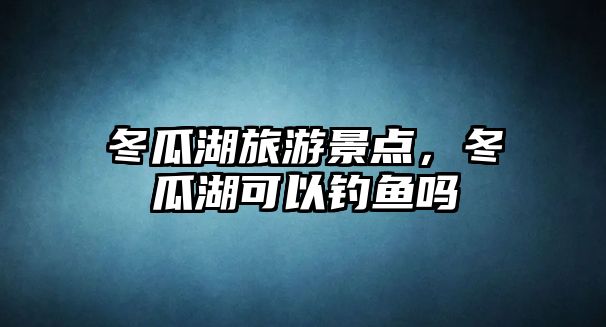 冬瓜湖旅游景點，冬瓜湖可以釣魚嗎