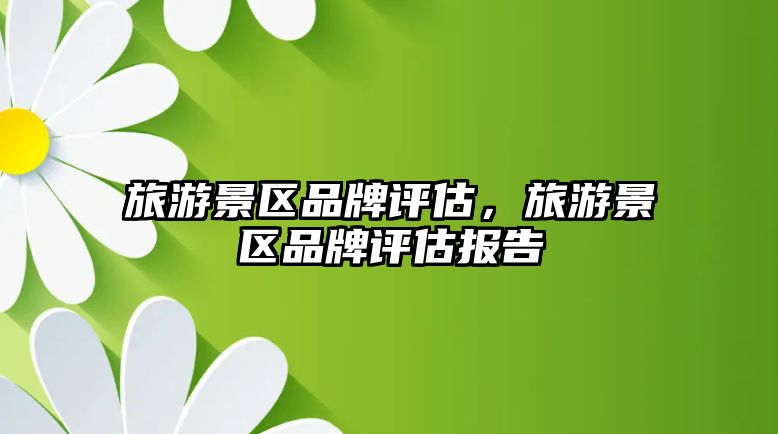 旅游景區(qū)品牌評估，旅游景區(qū)品牌評估報告