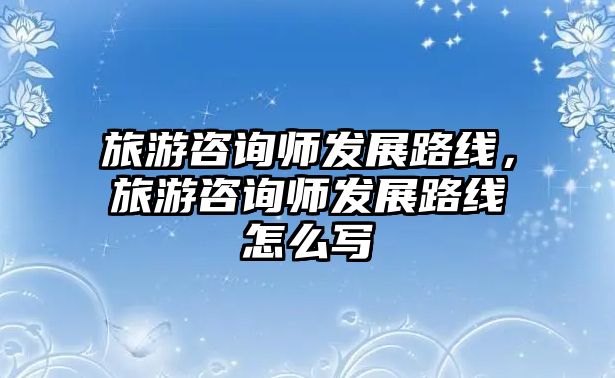旅游咨詢師發展路線，旅游咨詢師發展路線怎么寫