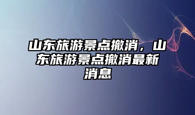 山東旅游景點撤消，山東旅游景點撤消最新消息