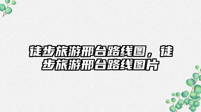 徒步旅游邢臺(tái)路線(xiàn)圖，徒步旅游邢臺(tái)路線(xiàn)圖片