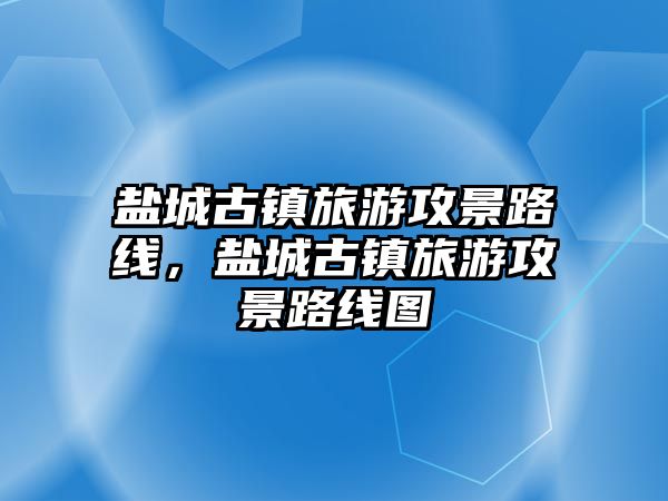 鹽城古鎮旅游攻景路線，鹽城古鎮旅游攻景路線圖