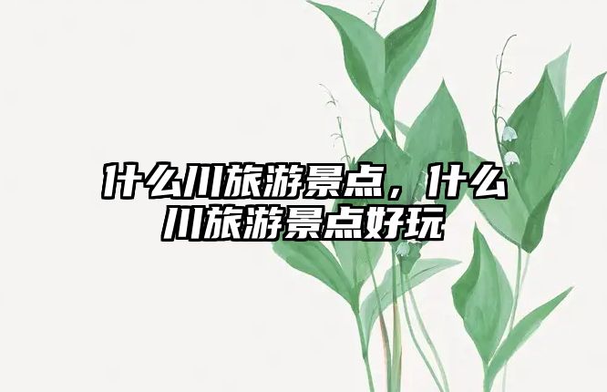 什么川旅游景點，什么川旅游景點好玩