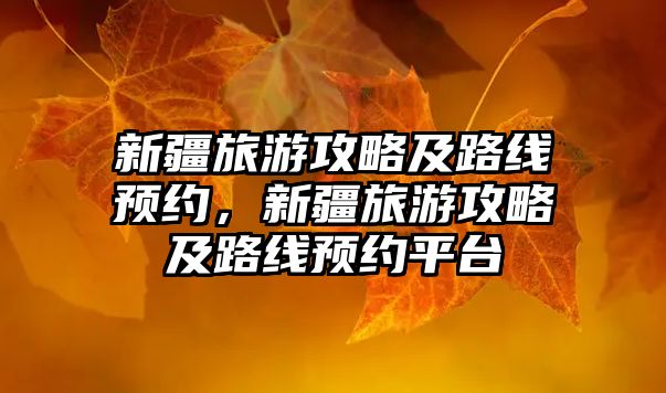 新疆旅游攻略及路線預約，新疆旅游攻略及路線預約平臺
