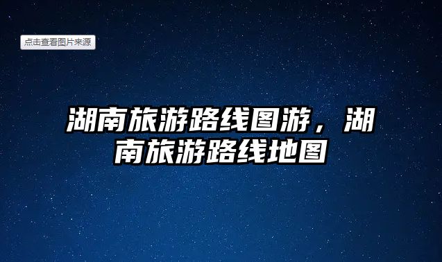 湖南旅游路線圖游，湖南旅游路線地圖
