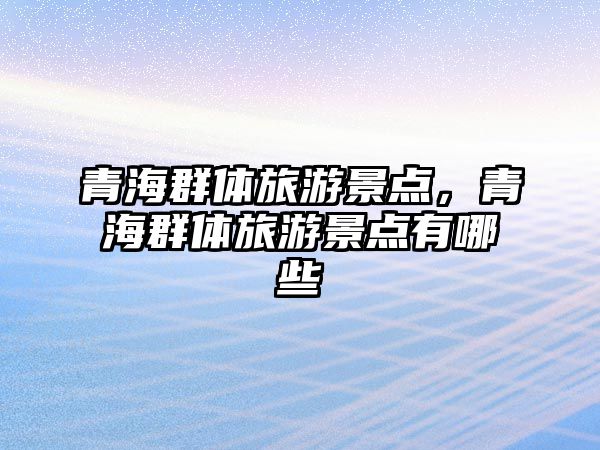 青海群體旅游景點，青海群體旅游景點有哪些