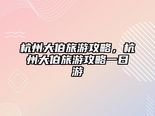 杭州大伯旅游攻略，杭州大伯旅游攻略一日游