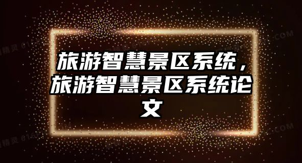 旅游智慧景區(qū)系統(tǒng)，旅游智慧景區(qū)系統(tǒng)論文