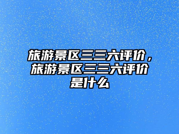 旅游景區三三六評價，旅游景區三三六評價是什么
