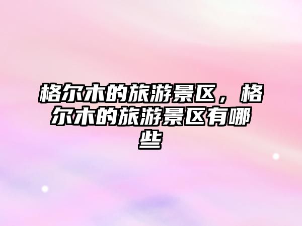 格爾木的旅游景區，格爾木的旅游景區有哪些
