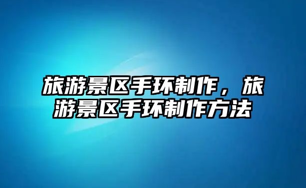 旅游景區手環制作，旅游景區手環制作方法