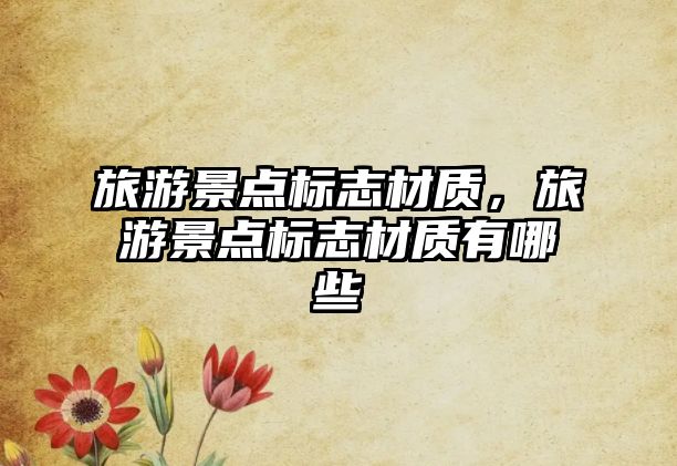 旅游景點標志材質，旅游景點標志材質有哪些