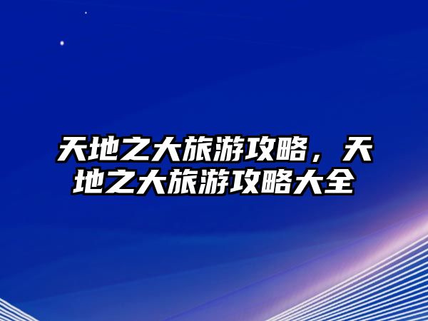 天地之大旅游攻略，天地之大旅游攻略大全