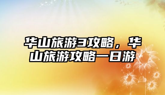 華山旅游3攻略，華山旅游攻略一日游