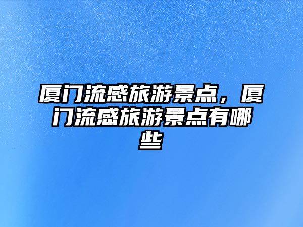 廈門流感旅游景點，廈門流感旅游景點有哪些