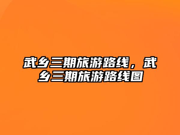 武鄉三期旅游路線，武鄉三期旅游路線圖