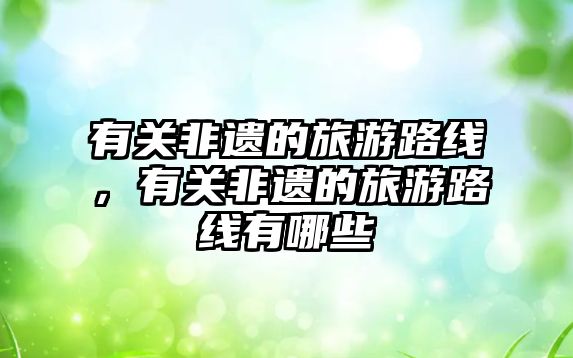 有關非遺的旅游路線，有關非遺的旅游路線有哪些