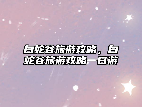 白蛇谷旅游攻略，白蛇谷旅游攻略一日游