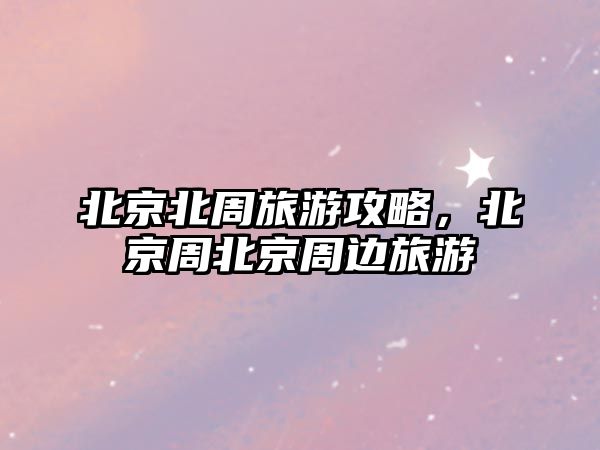 北京北周旅游攻略，北京周北京周邊旅游