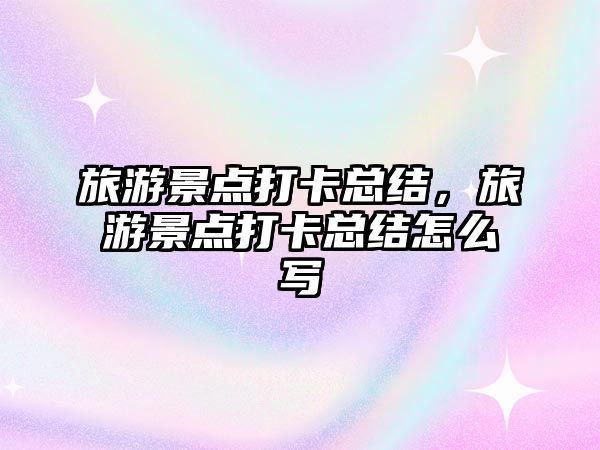 旅游景點打卡總結，旅游景點打卡總結怎么寫