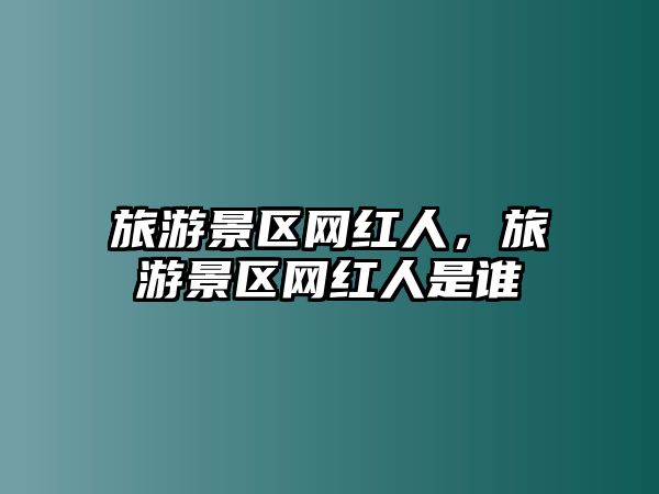 旅游景區網紅人，旅游景區網紅人是誰