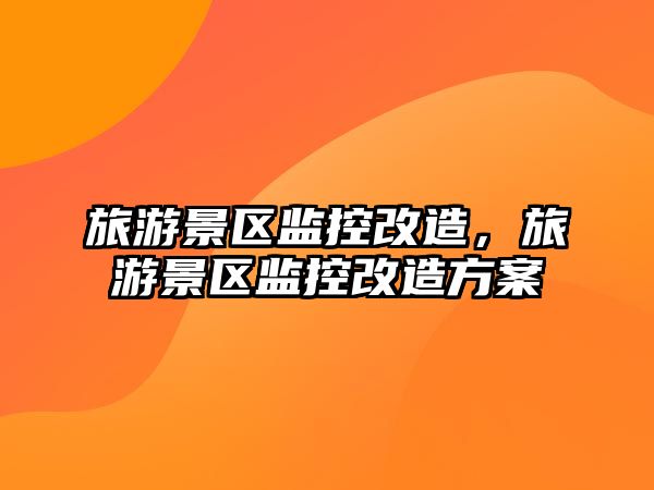 旅游景區監控改造，旅游景區監控改造方案