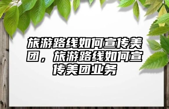 旅游路線如何宣傳美團，旅游路線如何宣傳美團業(yè)務