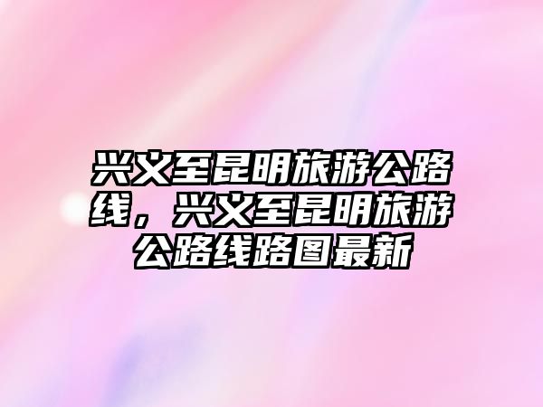 興義至昆明旅游公路線，興義至昆明旅游公路線路圖最新