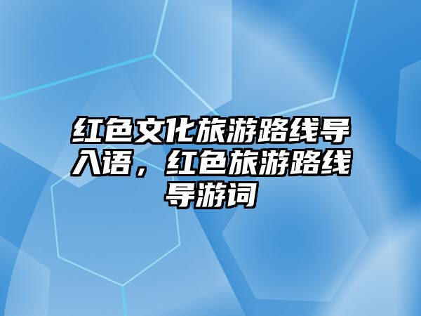 紅色文化旅游路線導入語，紅色旅游路線導游詞