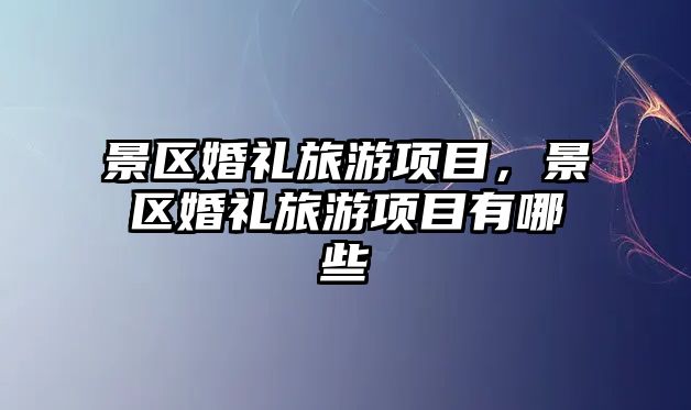 景區(qū)婚禮旅游項(xiàng)目，景區(qū)婚禮旅游項(xiàng)目有哪些