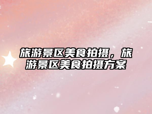 旅游景區(qū)美食拍攝，旅游景區(qū)美食拍攝方案