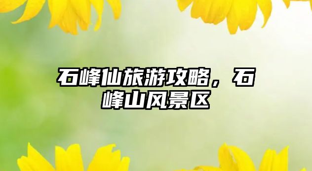 石峰仙旅游攻略，石峰山風(fēng)景區(qū)