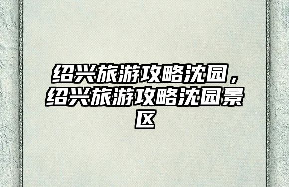 紹興旅游攻略沈園，紹興旅游攻略沈園景區