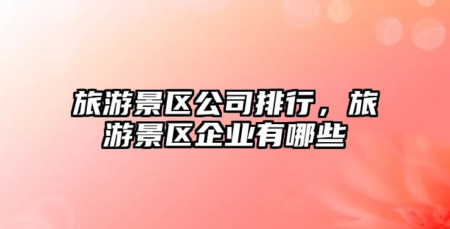 旅游景區公司排行，旅游景區企業有哪些
