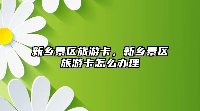 新鄉景區旅游卡，新鄉景區旅游卡怎么辦理