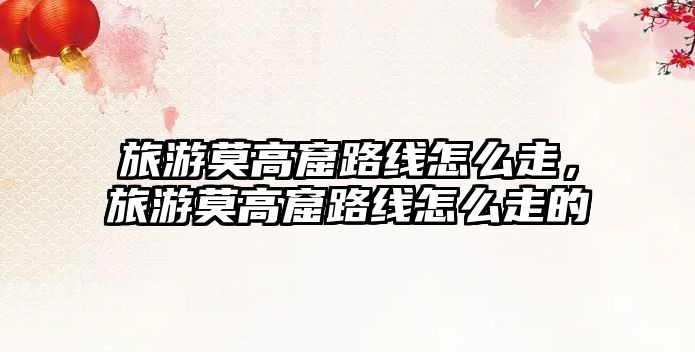 旅游莫高窟路線怎么走，旅游莫高窟路線怎么走的