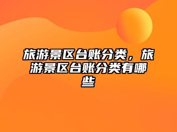 旅游景區臺賬分類，旅游景區臺賬分類有哪些