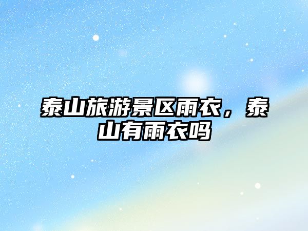 泰山旅游景區雨衣，泰山有雨衣嗎