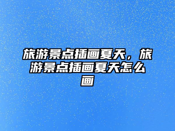 旅游景點插畫夏天，旅游景點插畫夏天怎么畫
