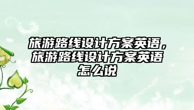 旅游路線設(shè)計(jì)方案英語(yǔ)，旅游路線設(shè)計(jì)方案英語(yǔ)怎么說(shuō)