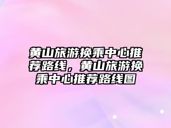 黃山旅游換乘中心推薦路線，黃山旅游換乘中心推薦路線圖