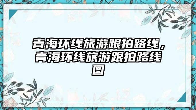 青海環線旅游跟拍路線，青海環線旅游跟拍路線圖