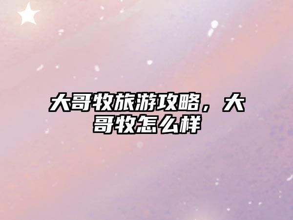 大哥牧旅游攻略，大哥牧怎么樣