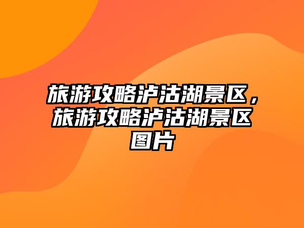 旅游攻略瀘沽湖景區，旅游攻略瀘沽湖景區圖片