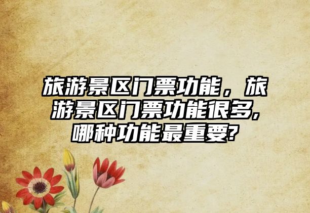 旅游景區門票功能，旅游景區門票功能很多,哪種功能最重要?