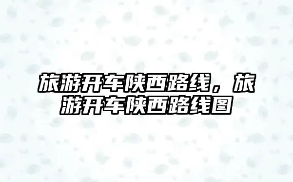 旅游開車陜西路線，旅游開車陜西路線圖