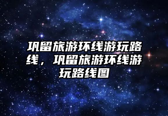 鞏留旅游環線游玩路線，鞏留旅游環線游玩路線圖