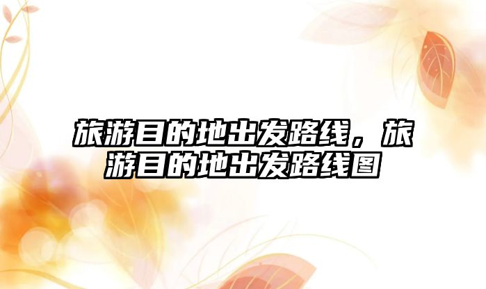 旅游目的地出發(fā)路線，旅游目的地出發(fā)路線圖